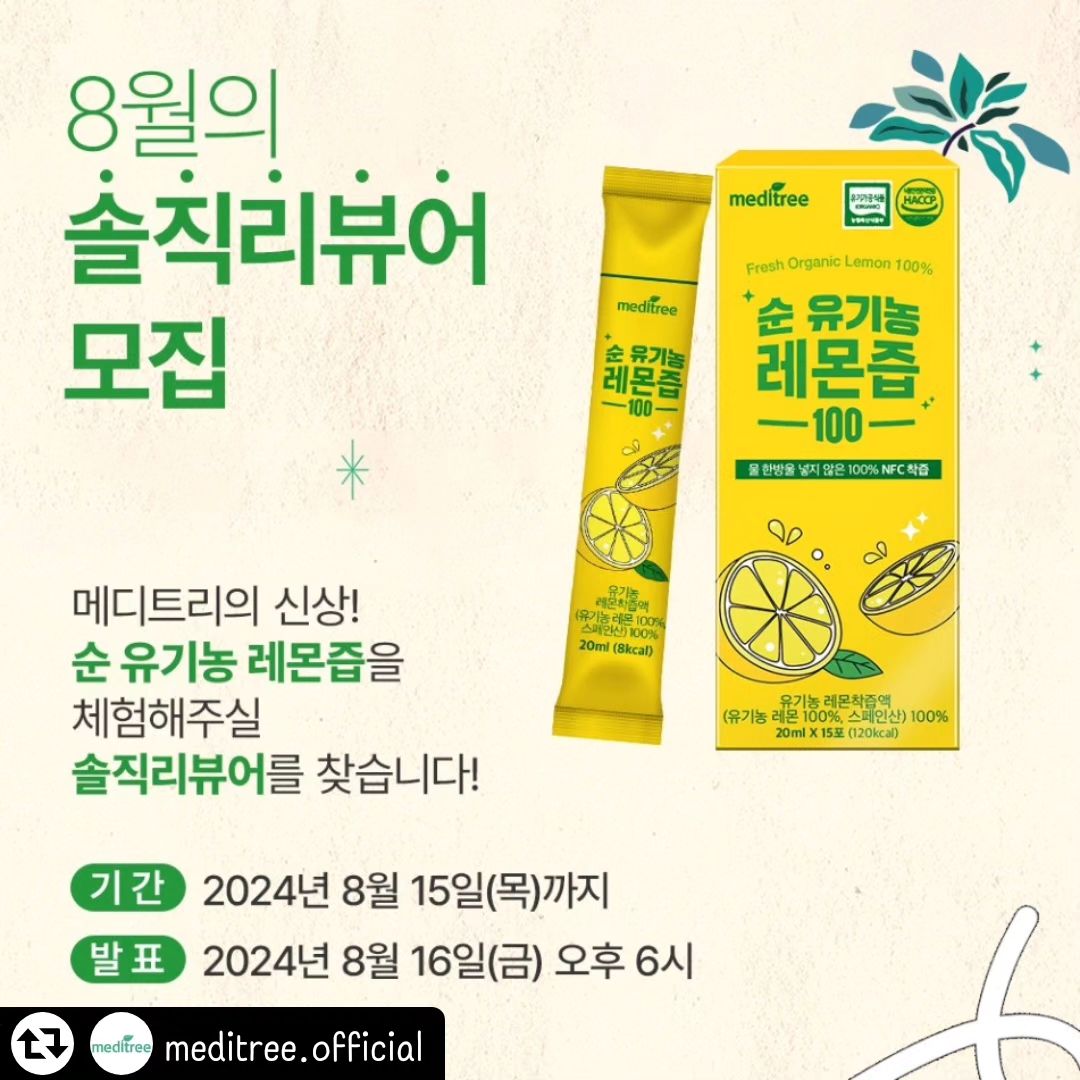 #리그램 - meditree.official by get_regrammer
스페인산 레몬이 통째로! 🍋
꿉꿉한 여름을 상큼 여름으로 바꿀
순 유기농 레몬즙 100 체험할
메디트리 서포터즈를 모집합니다!✌✌

📌 서포터즈 혜택
1. 제품 : 메디트리 순유기농 레몬즙
2. 인원 : 10명
3. 신청기간 : 2024년 8월 15일(목)까지
4. 발표 : 2024년 8월 16일(금) 오후 6시 이후 개별 발표

📌 참여방법
1. 메디트리 인스타그램 meditree.official 팔로우
2. 본 피드를 리그램하거나 댓글로 친구를 소환하면 당첨확률 up!
 (#메디트리 #유기농레몬즙 #레몬디톡스 #비타민C 해시태그 넣어주세요)
3. 프로필링크에 설문지 정보 남기기

📌 서포터즈 활동 
1. 콘텐츠 업로드 : 8월 22일(목)까지 인스타그램 '피드' 1회 업로드 
 🌟 기한 엄수! 일정 확인 하신 후 지원 부탁드립니다!
 🌟 동영상 후기 & 얼굴 노출 후기 격하게 애정 합니다 ❤️
2. 필수 해시태그 : #메디트리 #유기농레몬즙 #레몬디톡스 #비타민C
3. 브랜드 계정 태그 : meditree.official
4. '피드' 업로드 후 DM으로 링크 보내기

#건강기능식품의본질그대로_메디트리