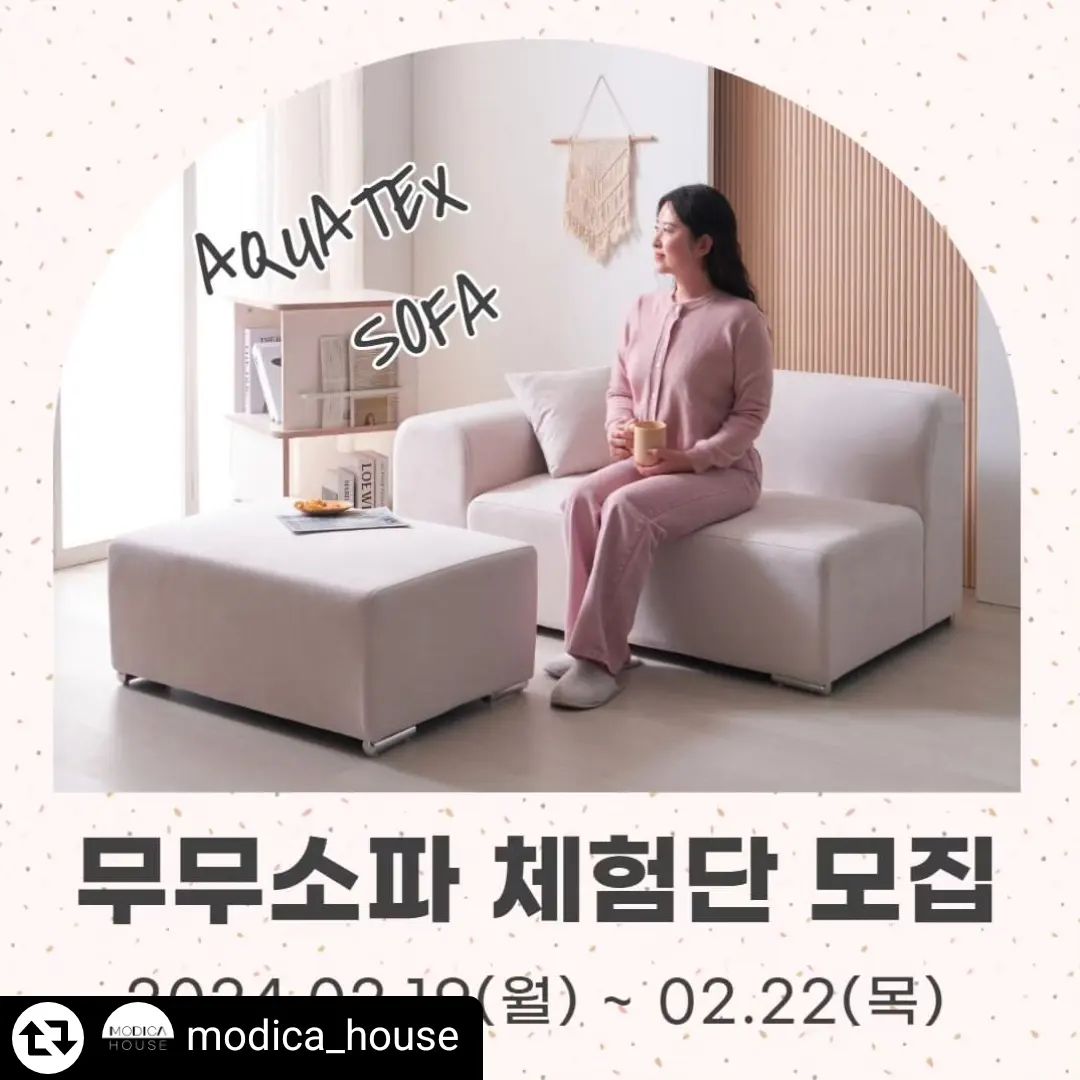 #리그램 - modica_house by get_regrammer
#체험단모집 #체험단이벤트

안녕하세요. 모디카예요😀
입춘이 지났는데 아직 눈도 오고 춥네요🌨
빨리 따뜻한 봄이 왔으면 좋겠네요! 다들 감기 조심하세요🌱

2월 이벤트는 콤팩트한 사이즈의 아쿠아텍스 소파, 무무 소파예요!
2인용 소파+스툴 구성에 쿠션 1개까지 포함이예요🩷
깔끔한 아이보리 컬러와 산뜻한 핑크 컬러 2가지예요. 두 컬러 모두 너무 예뻐요 :)
무무 소파의 출시 소식을 함께 해주시고, #아쿠아텍스소파 체험단에 참여해 주세요.

👉상품
1. 무무 아쿠아텍스 2인용 소파+스툴, 아이보리 (1명)
2. 무무 아쿠아텍스 2인용 소파+스툴, 핑크 (1명)
*팔걸이는 좌형,우형 선택 가능하며 앉았을 때 팔걸이 기준입니다.
*상품의 자세한 스펙은 상품 상세페이지 참고해 주세요.(프로필 링크 클릭)

👉참여 방법
1. modica_house 팔로우 & 본 게시물 좋아요 누르기
2. 본 게시물에 친구 3명 이상 태그하고, 체험 원하는 상품 댓글 달기
3. 본 게시물 리그램 하기 (modica_house 태그 필수)

*참여 방법 1-3까지 모두 완료되어야 참여 완료로 확인됩니다.(리그램 필수✨️)
*게시글 및 계정 전체 공개 필수입니다.
*단순 제품 증정이 아닌 마케팅을 위한 이벤트이므로 기간 내 인스타그램 포토 리뷰 및 2차 활용에 동의한다는 조건으로 참여 가능합니다.
*상품 수령 시 기사님께 배송비를 지급해주셔야 합니다.(배송비 20,000원)

👉일정 안내
▪️참여 기간: 2024.02.19(월) ~ 02.22(목)
▪️체험단 발표: 2024.02.23(금), 게시물 댓글 및 개별 DM 연락 드려요.

👉체험단 미션
▪️2달 이내 인스타그램 피드 2회, 릴스 1회 업로드
▪️오늘의집 상품 태그와 포토리뷰
(자세한 가이드는 당첨자 개별 안내 드릴게요.)

유의사항
1. 촬영하신 이미지, 영상 등의 원본을 요청드릴 수 있습니다.
2. 당첨 기간 내 연락이 닿지 않을 경우 자동 취소될 수 있습니다.
3. 응모 시 입력한 개인 정보와 수령인이 일치되어야하며, 불일치 시 취소될 수 있습니다.
4. 체험단 미션을 이행하지 못한 경우 제품 금액이 청구될 수 있습니다.
5. 제품 하자를 제외한 단숨 변심 등에 의한 체험 제품의 교환은 불가합니다.

#모디카가구 #모디카 #modica #체험단모집중 #서포터즈모집 #2인소파 #미니멀소파 #인테리어소파