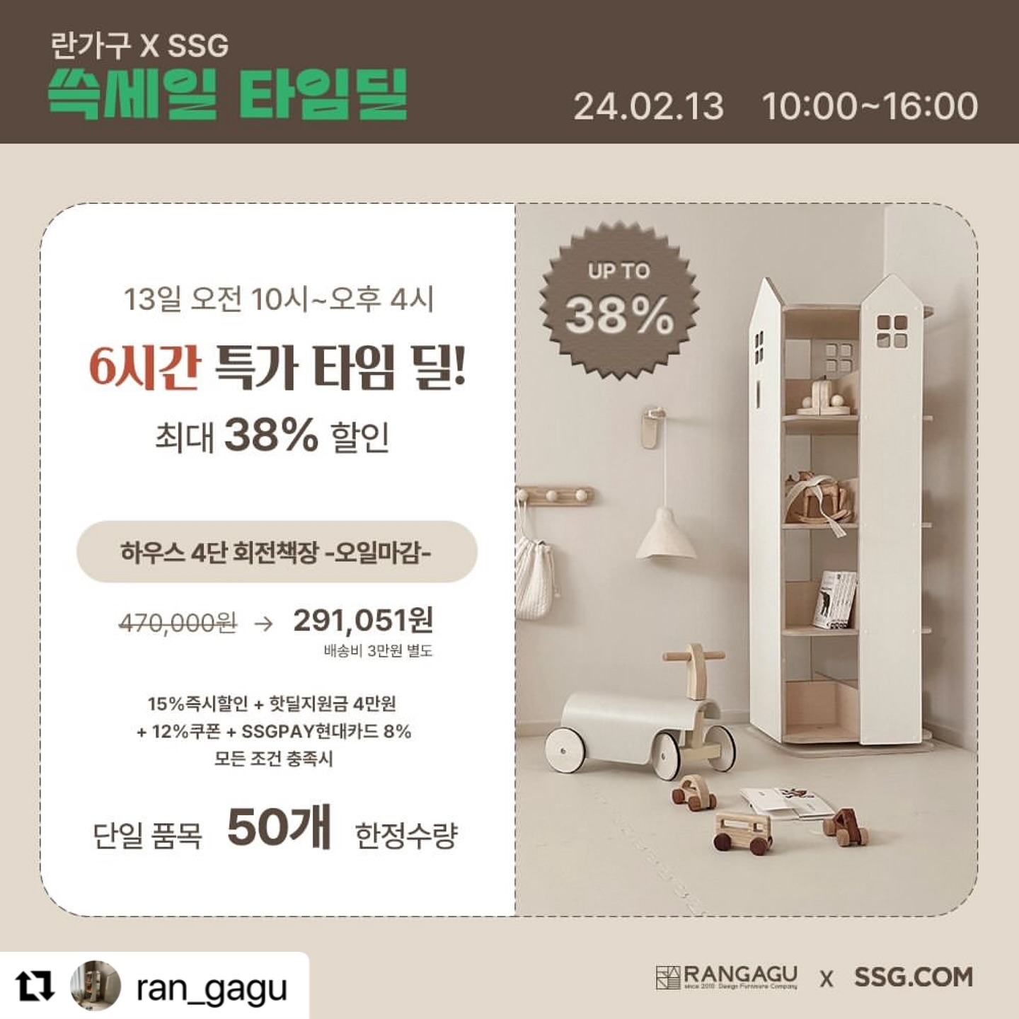 #Repost ran_gagu with use.repost
・・・
.
🌈 쓱세일 타임딜 선정‼️
SSG닷컴 란가구 하우스4단회전책장이 지난 11월에 이어서 타임딜 제품에 선정 되었습니다. 
지난 쓱데이 행사에서 보내 주신 성원 덕분이에요:)

🎈타임딜 진행일시: 2월13일 오전10시~오후4시 (6시간)
🎈하우스4단회전책장(오일마감0) 단일 품목50개 한정
🎈모든 혜택 적용시 할인율 최대 38%
🎈배송기간: 주문 후 최대 25일 이내
🎈주문방법은 행사 당일 란가구 프로필 링크에 타임딜행사 선택 하시면 됩니다.

✔️ 하우스4단회전책장(오일마감0) 제품가와 동일한 제품의 경우 옵션에서 색상 정확히 선택해주시고 배송메세지에 원하시는 제품의 번호 남겨주시면 구매 가능 합니다. 
1️⃣번 하우스4단회전책장(전면형)오일마감안함
2️⃣번 모던4단회전책장-오일마감0
3️⃣번 모던4단회전책장(전면형)오일마감안함
*피드 두번째 사진 참조

🟤2월12일 자정 부터 18일까지 진행 되는 신학기 행사 혜택도 너무 좋아요. SSG닷컴 등록된 전 상품 진행됩니다:)

[리그램이벤트]
위 게시물을 리그램 하신 후 참여 덧글을 남겨주시면 룰렛추첨을 통해 아기토끼전면책장(2명)
란가구에서 직접 두분을 선정해서 교구장을 선물로 드립니다
하우스교구장3단(1명)
하우스교구장4단(1명) 
○이벤트기간: 2월13일까지
○당첨자발표: 2월16일이내
*비공개 계정 참여불가이며, 추첨일 이후 7일간 게시물 유지조건입니다. 선정 되시면 간단한 후기 미션 있어요:)

#하우스회전책장 #란가구회전책장 #회전책장 #회전책장공구
#이런기회또없습니다 #타임딜은시간수량마감시추가구매불가합니다
#천재지변급기회🤩
