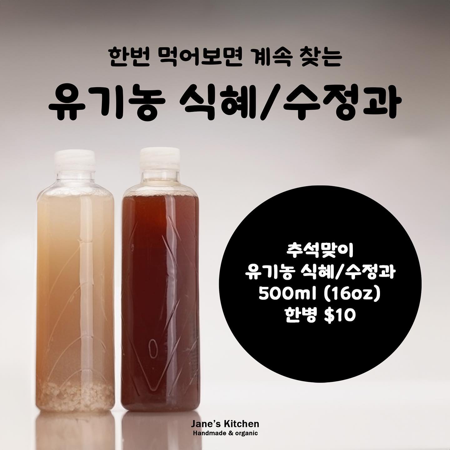 🎉추석맞이 음료 세일 오픈

🥤유기농 식혜  500ml(16oz) $10
🥤유기농 수정과 500ml(16oz) $10

아시는분들 사이에서 한번 맛보고 계속 주문해주시는 식혜와 수정과가
공식적으로 오픈되었습니다!

공식 오픈기념 & 추석맞이로 10월 둘째주 까지
한병에 $10 세일합니다 :)

픽업 장소는 라하브라이며
엘에이 지역은 한곳에서 만나 픽업하는걸로 진행합니다🥰

📌OC 픽업장소 | 라하브라
📌LA 픽업장소 | 추후공지
📌주문 방법 | 카카오톡 (janeee) 인스타그램(/janeskitchen__)