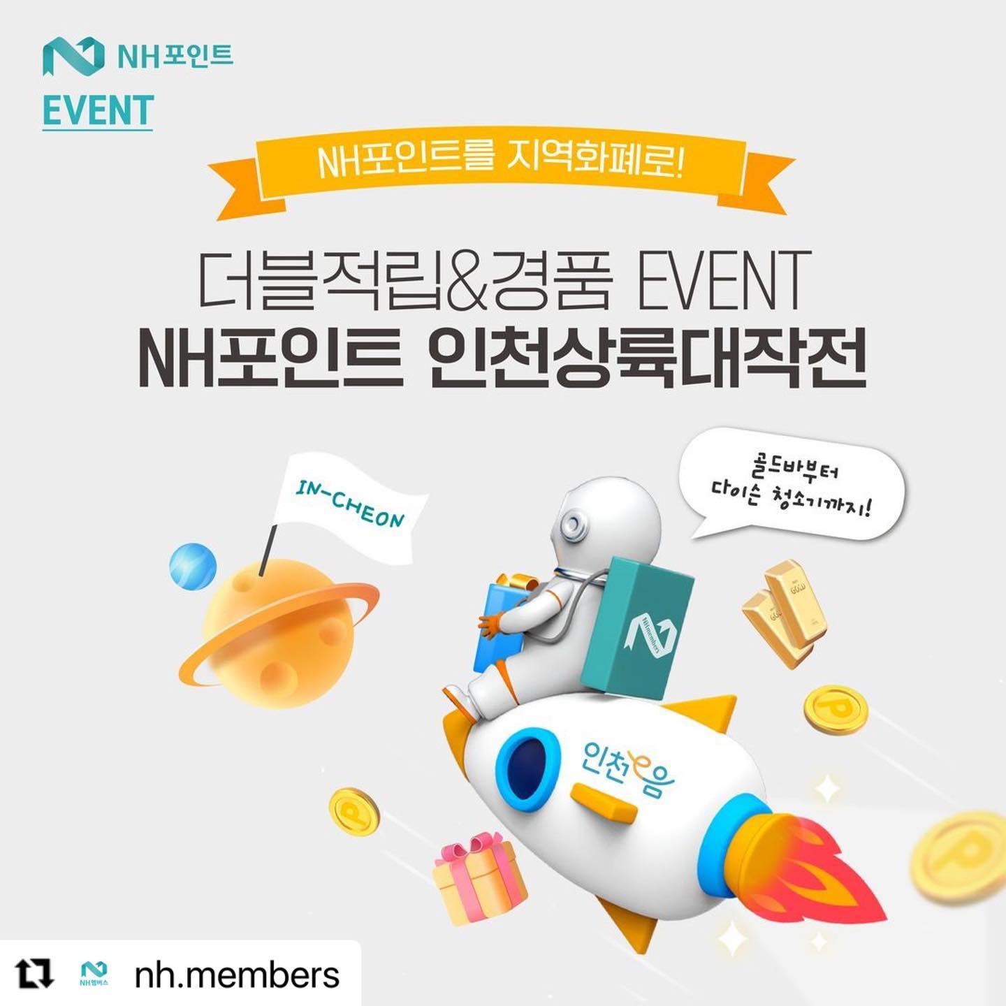 #NH멤버스인천상륙대작전 #인천e음 #인천지역화폐 #인천 #포인트혜택 #인천여행 [ NH포인트를 지역화폐로? #NH포인트인천상륙대작전 😎 ]
⠀
NH포인트 #인천 에 #지역화폐 로 착륙하다 🚀
업계 최초! 포인트를 바로 지역화폐로 전환해서 간편하게 사용이 가능해요 😁
⠀
NEW 서비스에 #이벤트 가 빠지면 NH멤버스답지 않아 ✨
지금 #인천e음 앱에서 NH포인트를 인천 지역화폐로 전환하고 두 가지 이벤트에 모두 참여해보아요!
⠀
🎁 EVENT.01
#NH포인트 1,000P이상 전환하면?
150명을 추첨해 1+1으로 NH포인트 추가적립 ✌
(*최고 적립한도 10,000P)
⠀
🎁 EVENT.02
NH포인트 10,000P이상 전환하면?
추첨을 통해 #순금 3돈, #다이슨 청소기 #파라다이스시티 숙박권 증정 😍
⠀
+인천사람 모여라 #EVENT
인천에 사는 친구&#인천여행 예정인 친구를 태그해서
NH멤버스의 인천상륙대작전을 알려주세요!
⠀
3월 13일까지 댓글을 달아 주신 분들 중 추첨을 통해 2분께 스타벅스 아메리카노(T)를 드립니다 😍
⠀
========================
💚 지금 바로 NH멤버스 만나보기 💚 
👉NH멤버스 프로필의 링크 클릭!
👉간편한 회원가입&NH포인트 이벤트를 한눈에!
========================
⠀
<인천상륙대작전 이벤트 유의사항>
-적립일 기준 NH멤버스 앱 정상 회원이어야 합니다.
-본 이벤트는 당사의 사정으로 변경 또는 중단될 수 있습니다.
-개인정보수집 이용동의서(상품서비스 안내 등)동의 고객에 한합니다.
-NH포인트 리워드 당첨자 안내를 위한 NH멤버스 앱 內 PUSH 동의가 필요하며
 PUSH 미동의 회원은 안내를 받지 못할 수 있습니다.
-상기 이벤트 당첨자 중 핸드폰 연락처 불능, 수령거절 등 고객사유로 1개월 이상 경품 미수령 시 당첨이 취소될 수 있습니다.
-상기 현물 경품은 동일금액대 대체 상품으로 변동될 수 있습니다.
-현물 경품의 경품 제세공과금은 NH멤버스에서 부담합니다.
-본 이벤트는 개인정보 수집/이용/제공에 동의한 고객에 한하여 경품발송을 위해 
 수탁업체에 정보를 제공하고 경품발송 확인 및 쿠폰 유효기간 만료 후 1개월 이내 고객정보는 폐기됩니다.