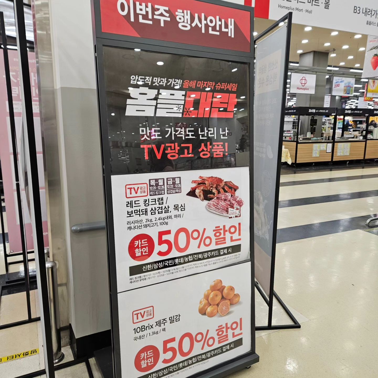#협찬
요즘 홈플러스에서 행사하는 거 다들 알고 계시쥬?!?
그래서 저도 퇴근 후 호다다닥!! 달렸지요!! 호호~
그 이름하여 *홈플대란*
연말파티는 홈플러스와 함께 해야쥬!!
우리 우주가 애정하는 딸기 전품목이 5,000원 할인!!
와후!! 이것부터가 벌써 대박이야!!
게다가 농협 안심 한우 등심, 미국산 초이스 부채살 100g 50% 할인!!
정말 대박이에요!! 후후~~
저도 우리 식구들과 함께 파티하기 위해 잔뜩 장봤지 뭐에용!! 헤헤~^^

- 레드킹크랩 2kg/2.4kg 내외 50%할인 159,000원/189,000원 *12/21(목) ~ 12/25(월) (7대카드 결제 시, 무료 찜 서비스)
- 10Brix 제주 밀감 1.3kg 50%할인 4,990원 (7대카드 결제 시)
- 딸기 전품목 5.000원 할인 (7대카드 결제 시)
- 농협안심한우 전품목 최대 50%할인 (멤버특가)
- 캐나다산 보먹돼 삼겹살/목심 100g 50%할인 1,150원 *12/22(금) ~ 12/25(월) (7대카드 결제 시, 온라인 제외)
- 미국산 프라임 척아이롤 100g 40%할인 2,220원 (멤버특가)
- 미국산 초이스 부채살 100g 50%할인 2,190원 (멤버특가)
- 호주청정우 안심 100g 50%할인 3,990원 (멤버특가, 온라인 제외)
- 자숙 랍스터 500g 내외 50%할인 12,950원 (멤버특가)
- 당당 두마리 옛날통닭 4천원 할인 9,990원 *12/23(토) ~ 12/25(월) (멤버특가, 온라인 제외)
- 눈사람 치즈케이크 15%할인 22,860원 (멤버특가) / 몽블랑제 크리스마스 케이크 15% 할인 12/25(월)까지 (멤버특가)
(13) 파스타면/소스 80여종 1+1 *12/21(목) ~ 12/24(일)
(14) 스낵/비스킷/에너지바 40여종 1+1
- 완구/크리스마스 트리·소품 7대카드 6만원 이상 결제시 1만원 상품권 증정 *12/21(목) ~ 12/27(수)
- 항공직송 블루베리 5천원 할인 7,990원 (7대카드 결제 시)
- 항공직송 체리 7천원 할인 12,990원 (7대카드 결제 시)
- 고백스시 모둠초밥 40입 3천원 할인 19,990원 (멤버특가, 온라인 제외)
- CJ/풀무원 피자 8종 1+1 각 9,990원
- 치킨너겟/윙/텐더 9종 1+1
- 맘란 1등급 특란 30구 3천원 할인 7,990원 *12/22(금) ~ 12/25(월) (7대카드 결제 시)
- 블랙타이거새우 50%할인 마리당 890원 / 흰다리새우 50%할인 마리당 250원 (멤버특가)
- 신선농장 15Brix 샤인머스캣 1.5kg 2천원 할인 17,990원 (7대카드 결제 시) 
- 키위 전품목 5천원 할인 (7대카드 결제 시)
- 냉동새우 6종 50% 할인 (멤버특가)
- CJ/동원/해태 만두 7종 1+1
- 치즈/버터 200여종 1+1 *12/22(금) ~ 12/23(토)

그리고, 스탬프 이벤트도 놓치지 마세요~
(1) 행사기간 : 12/7(목) ~ 12/27(수)_3주간 진행
(2) 대상 : 마이홈플러스 회원 및 앱 설치 고객
(3) 참여방법 : 마이홈플러스 앱 로그인→스탬프 배너→행사 참여
(4) 스탬프 발행처 및 발행 : 홈플러스 마트/온라인/몰/익스프레스, 결제금액 3만원당 스탬프 1개 지급 (1일 최대 3개)
▶ 스탬프 2개 : 마트/몰/익스프레스 2천원 할인쿠폰 (3만원 이상 결제 시 사용 가능)
▶ 스탬프 4개 : 마트/몰/익스프레스 5천원 할인쿠폰 (5만원 이상 결제 시 사용 가능)
▶ 스탬프 6개 : 온라인(마트직송) 5천원 할인쿠폰 (8만원 이상 결제 시 사용 가능)
▶ 스탬프 8개 : 신라면(5입) 무료 교환권 (마트/익스프레스에서 교환 가능)
▶ 스탬프 10개 : 마트/몰/익스프레스 5천원 할인쿠폰 (1만원 이상 결제 시 사용 가능)
.
연말까지 정말 다양한 할인 상품들 만날 수 있으니
어서어서 다들 서둘러서 홈플러스로 달려욧!! 헤헤~^^
이번 홈파티 아주 기대되는고만!! 히히~~
.
#홈플러스 #홈파티 #홈플대란 #연말홈파티 #딸기할인 #한우반값 #삼겹살반값 #한우할인 #홈파티음식 #연말세일 #마트장보기 #연말홈파티 ##장보기할인혜택 #반값쇼핑