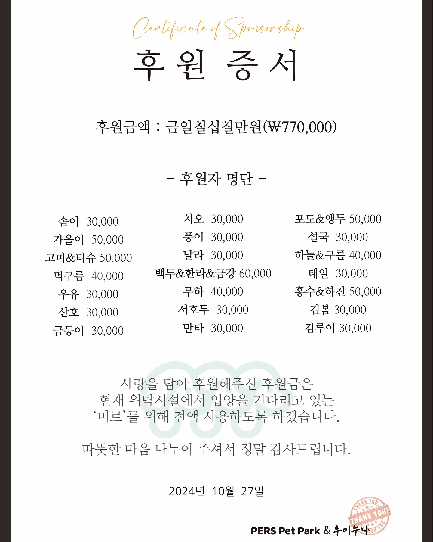 #미르야입양가자 #미르후원금 #후원피크닉 
지난 주말에 있었던 후원피크닉💚
쏟아지는 비를 뚫고 다들 적극 참석해주시고,
일정이 맞지않아 참석 못한 분들도 4팀이나 후원금을 보내주신 덕분에

처음 목표치로 잡았던 후원금액의 2.5배가 모였어요!!!

🍀“부산대형견&내사모” 이름으로 7️⃣7️⃣만원 입금완료했습니다🍀

후원 피크닉 주최자이자 장소협찬해주신 토토&봉구네
pers_pet_park 
다과도 준비해주시고 아래 수영장도 오픈해주셔서 너무 잘 놀았어요😍
감사합니다🫶🏻

자랑스러운 후원자들을 소개합니다

솜이 simile_stay 
가을이 samoyed_gaeul 
고미&티슈 gomi_seon tissue.the.samoyed 
먹구름
우유 samoyed_ouyu 
산호 x_xsanho 
금동이 m._.jaaaa 
치오 jae._.h00n 
풍이 olies24_gijang 
날라 samoyed__nala_ 
백두&한라&금강 bakdoo_halla_kumkang 
무하 heukmu.08.05.19 
서호두 samoyed4059 
만타 _samoyed_manta 
포도&앵두 fohoaeng_mom 
설국 sssssul_kook 
하늘&구름 h000ng2 
태일 nine__tail 
홍수&하진 flood__lee 
김봄 bomeebebe 
김루이 looooouie_kim 

총 21팀 27마리의 친구들의 이름으로 미르한테 전달완료❣️

선뜻 내어주신 따뜻한 마음 너무 감사드립니다🙇🏻‍♀️

“미르야 언른 평생 가족 만나쟈~! 칭구들이 많이 응원해🥰”