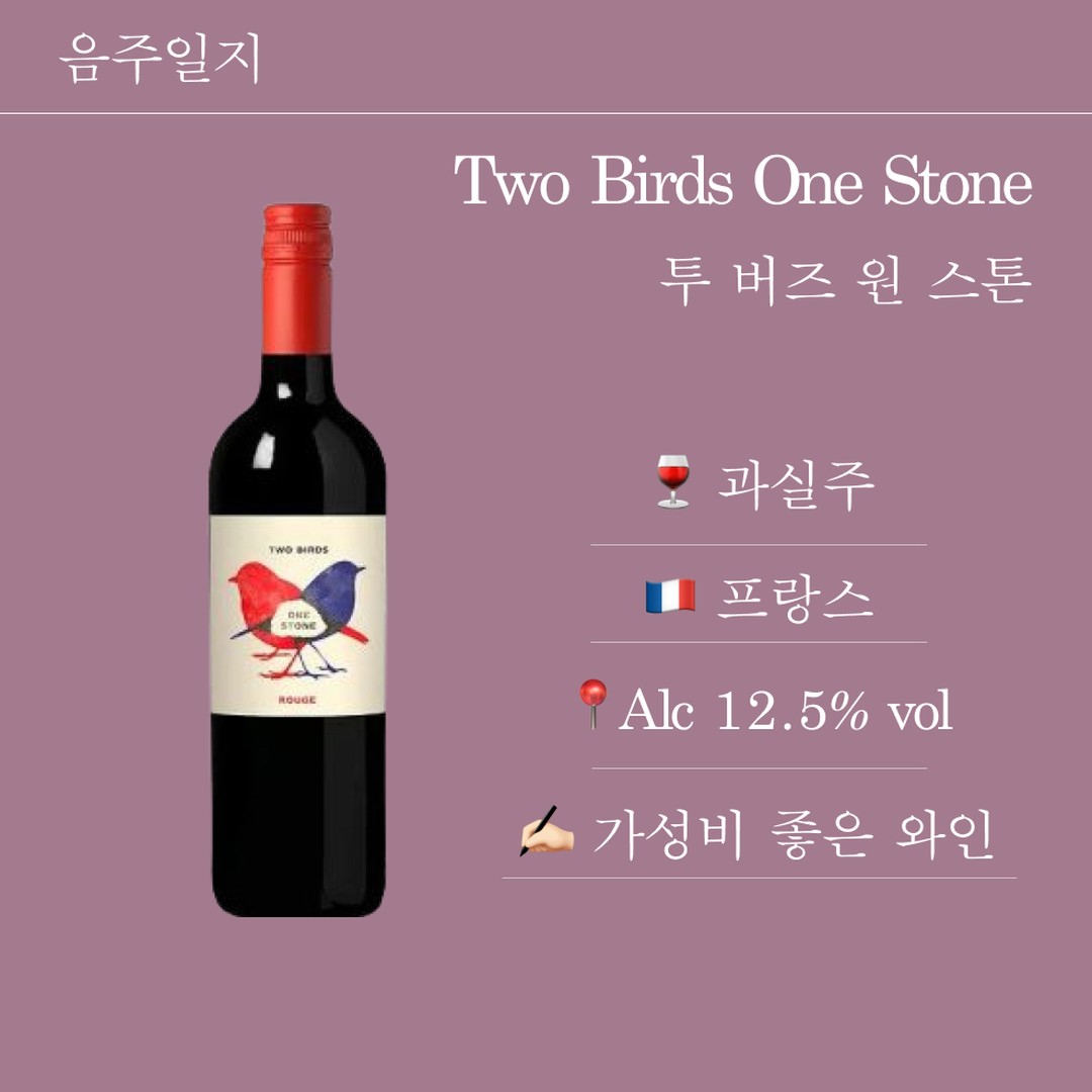 #음주일지
🇫🇷🍷 투버즈원스톤
Two Birds One Stone

📑 투버즈원스톤(Two Birds One Stone)은 프랑스 남부의 랑그독 지역에서 생산되는 와인

✔️2017년, 2019년 세계 100대 선정 와이너리
✔️‘교황의 와인’ 품종인 그르나슈 50% + 까리냥 50%
✔️드라이 레드, 미디엄 스위트 레드 2가지 종류
-드라이 레드: 신선한 과실향에 떫지 않은 중간 탄닌
-미디엄 스위트 레드: 지중해 포도의 자연 당분으로 달콤

✍🏻개인평: 부담 없이 마실 수 있는 가성비 스위트 와인

💸만원도 안 되는 놀라운 가격!
(행사 가격으로 5,900원이었던가...)
너무 저렴해서 약간 의심스러웠지만, 맛 없으면 뱅쇼로 만들자 싶어 미디엄 스위트 레드 한 병을 샀다.

미디엄 스위트라서 달달하다.
베리 향이 나면서 알코올 향이나 맛이 적어서 와인 입문자도 편하게 사볼 법하다.

평소에 뱅쇼 만들 때도 스위트 와인으로 만드는데, 2만원 넘는 와인은 아까워서 손이 안 간다...

투버즈원스톤 정도 가격이면 새 거 한 병 사서 부담 없이 만들 수 있다!🥹

솔직히 6천원 정도의 가격에 이 정도면 엄청난 가성비 와인 아닌가!

🙂이런 분들께 추천합니다!
✔️ 가성비 와인을 찾는 분
✔️ 달달한 와인을 찾는 분
✔️ 뱅쇼 만들 와인 찾는 분