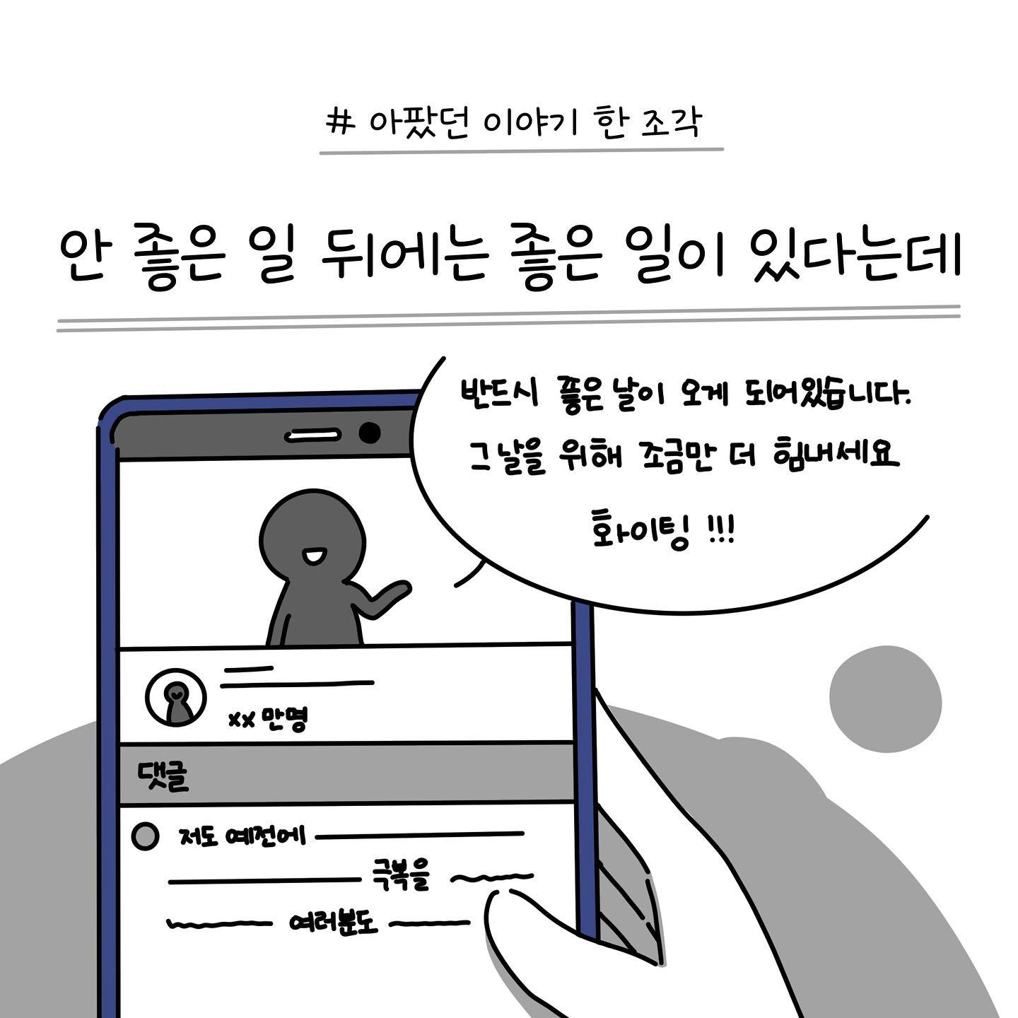 끝없는 우울과 무기력속에 빠져있을 때 썼던 메모를 가져와봤어요

사실 그럴 때만큼 인생에 관한? 생각을 많이 했던 적이 있었나 싶어요

그럴 때 메모를 많이 해놨다면 더 많은 이야기를 풀 수 있었지 않았나 싶지만,

그 때는 그럴 힘조차 없었던 것 같기도해요ㅎ

지금은 많이 벗어나서 너무 행복하고, 언젠간 그 끝이 있다는 걸 알지만

그 당시에는 너무 고통스럽고 막막하고, 죽지못해 살았던 기억이 있어요

이런 툰을 올리는 이유는 저랑 비슷한 처지에 있는 분들이 그래도

나만 그런건 아니구나 하는 생각으로 조금이나마 힘이 되었으면 하는 바램이 있네요 :-)