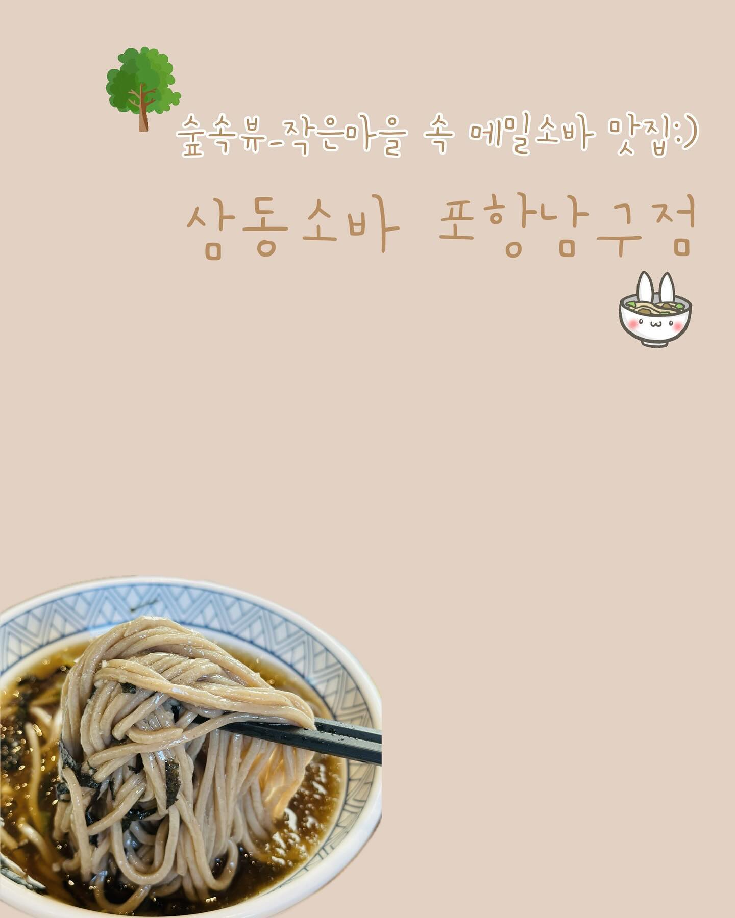 #협찬
⠀
소바가 메인인 곳이지만, 추운 겨울에도 따뜻하게 먹을 수 있는 메뉴들이 있어서 좋았던 [ 삼동소바 포항 남구점 ] 다녀왔어요 ✿ 

포항 작은 마을에 위치한 곳인데,
나름 숲속 뷰여서 식사하는 내내 힐링이 되더라구요 🌳
눈과 입이 즐거운 식사시간이였습니다 ◡̎

내부는 통창에 햇볕이 잘 들어오고 탁 트인 느낌이 너무 좋더라구요 〰️ 테이블 수가 많았지만 간격이 좁지 않아서 좋았어요 :)

저희는 ,
삼동정식(삼동소바+돈까스)
얼큰우동
삼동떡볶이 주문했는데, 

모든 메뉴가 너무너무 맛있었지만, 개인적으로 떡볶이 양이 금액대에 비해 아쉬웠어요〰️ 하지만 맛있으니까 다음에도 재방문 한다면 떡볶이는 무조건 주문할듯해요? ㅋㅋㅋㅋㅋ

삼동소바의 메밀면은 자가제면이여서 면의 식감이 좋았는데 
거기에 직접 만드시는 육수까지 더해지니 최고👍🏻

미식가들도 입이 쩍- 벌어진다는 삼동소바 포항 남구점 추천해요 🫶🏻

🏷𝙏𝙝𝙖𝙣𝙠𝙨 𝙩𝙤 . samdongsoba_pohang 
⠀

[ 삼동소바 포항남구점 ]
• 경북 포항시 남구 연일읍 중명길 26 
• 매일 11:00-20:30 (매주 월요일 휴무)
• 주차장🔘
⠀

#포항소바 #포항맛집 #삼동소바포항남구점 #중명소바맛집 #포항삼동소바 #연일소바맛집