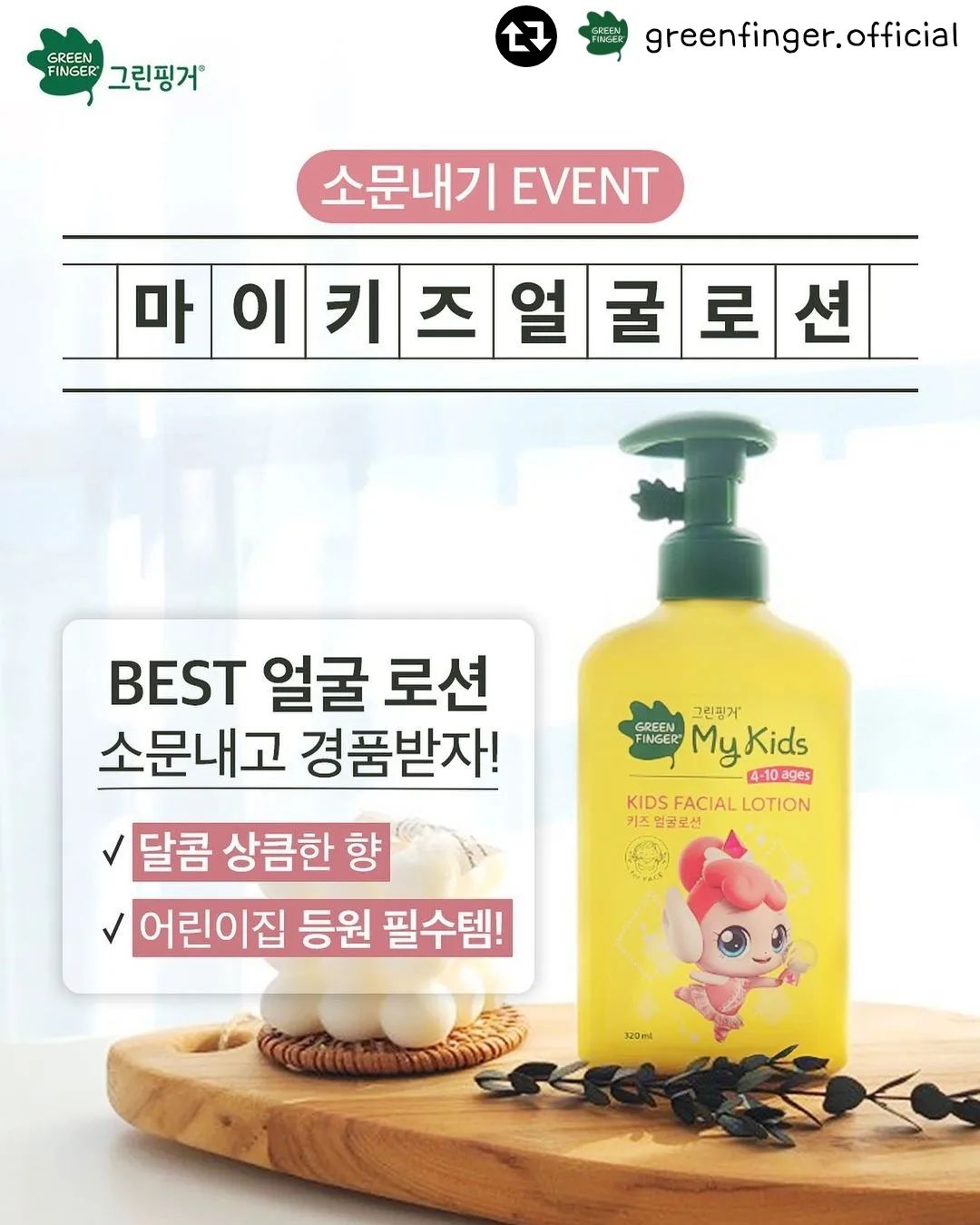 #리그램 - greenfinger.official by get_regrammer
⠀⠀⠀⠀⠀⠀⠀⠀
[#EVENT] #마이키즈얼굴로션 #등원필수템 
#선착순이벤트 #리그램이벤트

건조한 바람에 걱정되는 우리 아이 피부😥
마이키즈 BEST 얼굴 로션으로 케어해 주세요!
귀여운 티니핑이 쏙! 들어있어 우리 아이 취.향.저.격!
얼집 가방에도 챙겨주면 등원 준비 끝!🎒

[EVENT!]
아이들이 사랑하는 #마이키즈얼굴로션 을 
마구마구 소문내 주세요!
참여해 주신 선착순 300명에게
기분까지 달콤해지는 바나나 우유 1개를 선물해 드려요💝
선착순에 아쉽게 들지 못했다면?
추첨을 통해 5명에게 마이키즈 얼굴 로션을 보내드릴게요!

👇🏻참여방법👇🏻
1) 해당 게시물을 리그램 또는 이미지 캡처 후 필수 해시태그
#그린핑거마이키즈 #마이키즈얼굴로션
#마이키즈얼집로션 #등원필수템 과 함께
다양한 SNS 채널에 리그램해 주세요!
2) 그린핑거 인스타그램 프로필 내 링크에서
리그램한 URL 입력과 함께 네이버 폼 작성하면 응모 완료! 
+ 팔로잉 & 댓글 & 친구 소환은 사랑입니다😉

✔️참여 기간: 3/16(목)
✔️당첨 인원
- 선착순 300명(바나나 우유)
- 추첨 5명(마이키즈 얼굴 로션)

[이벤트 유의사항]
* 당첨자의 잘못된 정보 기입으로 인한 재발송을 불가합니다.
* 참여 아이디 / 핸드폰 번호 중복 시 당첨 1회로 간주됩니다.
* 선착순 300명 경품은 별도 안내 없이 3/22(수) 일괄 기프티콘으로 발송 예정입니다.
* 마이키즈 얼굴 로션 당첨자분들은 별도 DM으로 안내 드릴 예정입니다.
* 경품 발송 일자 기준, 리그램 게시물 삭제 및 비공개 계정의 경우 당첨에서 제외됩니다.
* 선착순 300명의 경우, 네이버 폼 작성 기준입니다. 

🌳자연과 함께하는 즐거운 성장, 마이키즈

#그린핑거 #그린핑거마이키즈 #캐치티니핑 #마이키즈얼집로션