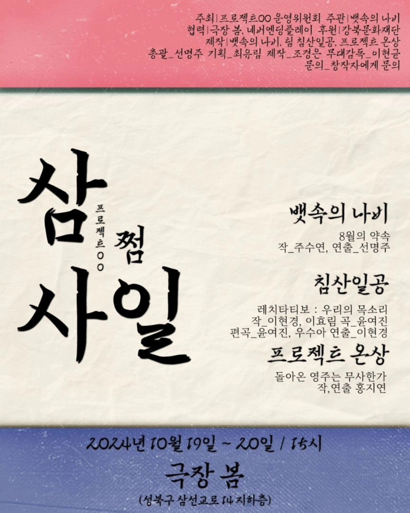 #리그램 - play_b.i.s by get_regrammer
🇰🇷 [프로젝트00 '스텝바이스텝'] "삼쩜사일" 티켓 오픈 🇰🇷

"삼쩜사일" 워크숍 발표 공연의 예매가 오픈 되었습니다 😆🎉
10월 12일까지 짧게 할인 예매를 진행하오니, 빠른 예매 부탁드립니다 🙇‍♀️🙆‍♀️💞

📮 예매_https://link.tumblbug.com/l1c7uBLXpNb
 👉 인스타그램 프로필 링크에서 예매처로 이동 가능 🙆‍♀️
💰 티켓_정가 30,000원 
 👉 예술인할인, 강북구민할인 50% (외 예매 상세페이지 참고)
 
문의_010-8034-0268

[프로젝트 00 '스텝바이스텝'] "삼쩜사일"

2024년 10월 19일 ~ 20 / 15시
극장 봄 (성북구 삼선교로 14 지하층)

주최 | 프로젝트00 운영위원회
주관 | 뱃속의 나비
협력 | 극장 봄, 네버엔딩플레이
후원 | 강북문화재단
제작 | 뱃속의 나비, 팀 칠산일공, 프로젝트 온상

총괄PD_선명주
기획PD_최유림
제작PD_조경은
무대감독_이현균

[뱃속의 나비]
"8월의 약속"
작_주수연, 연출_선명주

[침산일공]
"레치타티보 : 우리의 목소리"
작_이현경, 이효림, 연출_이현경
곡_윤여진, 편곡_윤여진, 우수아

[프로젝트 온상]
"돌아온 영주는 무사한가]
작,연출_홍지연
