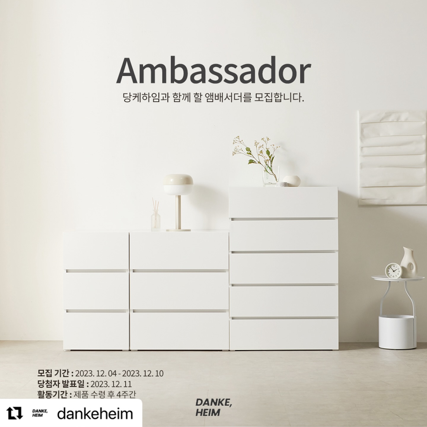 #Repost dankeheim with use.repost
・・・
<앰배서더 모집 - 베이직 서랍장 3단, 5단 >

집안 어디든 잘 어우러지는 심플한 디자인으로 사랑받는 베이직 서랍장입니다.
핸들리스 손잡이로 안전하고 3단 볼레일로 부드럽게 열리고 닫히며 꽉 채워 수납해도 소음 없도록 사용성까지 고려했어요
작은 요소 하나까지도 ’이유 있는 디테일‘을 추구하는 당케하임의 제품으로 인테리어를 완성하세요!

이전 진행했던 제인시리즈는 유광, 베이직 시리즈는 무광 제품입니다.

당케하임을 응원하는 분들 중 총 네분을 선정하여 <베이직 서랍장 3단, 5단> 을 각 2명씩 선정해 보내드려요
제품을 이용해보고 홍보해주실 분들은 아래 내용을 읽고 모두 참여해주세요 !

<모집 기간>
~ 12월 10일

<활동 기간>
제품 수령 후 4주간

<선별 인원>
당케하임 서포터즈: 총 4명 모집
발표: 12월 11일 (DM으로 개별 안내 예정)

<지원 자격>
🔸집과 일상을 가꾸고 기록하시는 분
🔸SNS를 활발하게 이용하시는 분
🔸다양한 방면으로 당케하임을 응원하고 홍보 해주실 수 있는 분
🔸활동 기간내 주 1회씩 업로드 가능하신 분

<참여 방법>
① dankeheim 팔로우 + 인스타 좋아요 + 리그램
② 당케하임 프로필 링크 네이버 스토어찜, 소식받기
③ 모집 게시글에 „참여완료“ 원하시는 사이즈를 기재해주세요!
🏷 네이버 블로그 업로드 가능하신 분은 블로그 링크를 첨부해주세요 !
🏷 홍보 가능한 링크(블로그, 맘카페, 지역카페 등)를 같이 첨부해주시면 확률 UP ✨

<앰배서더 활동혜택>
베이직 3단 서랍장 2명
베이직 5단 서랍장 2명

<앰배서더 미션>
① 인스타그램 업로드 4회 이상 (주 1회 사진 5장이상)
② 오늘의집 사진 업로드(스타일링샷) 1회
③ 오늘의집 사진 리뷰 5점 작성
🏷 네이버 블로그 업로드시 인스타그램 업로드 대체가능

❗️주의사항❗️
이벤트 관련 DM의 경우 확인이 어렵습니다.
문의사항은 프로필 링크, 스토어 내 문의 부탁드리겠습니다.
중복 사진 혹은 비슷한 사진 업로드는 재촬영 요청할 수 있습니다.
앰배서더 활동내용은 마케팅으로 활용됩니다.
활동 기간 내 활동 가능하신 분만 참여 부탁드리겠습니다.
제품 정보는 프로필링크 판매사이트 내 상세페이지에서 확인 가능합니다

많은 참여 부탁드리겠습니다 :)
dankeheim #앰배서더 #서포터즈 #이벤트 #리그램 #오늘의집 #집꾸미기 #화이트인테리어 #화이트집꾸미기 #서랍장 #수납장 #화이트서랍장 #화이트서랍 #화이트수납 #화이트수납장 #서랍장추천 #수납장추천 #거실인테리어 #침실인테리어 #어린이서랍장 #어린이서랍장추천