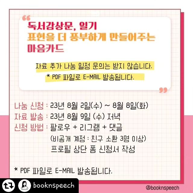 #리그램 - booknspeech by get_regrammer
독서 감상문, 일기의 표현을 더 풍부하게 만들어주는 '마음 카드' 나눔 공지 

👏아이들이 일기나 독서 감상문을 쓸 때 반복적으로 '재미있었다.'나 '좋았다.'로 표현하는 경우가 많죠?

🤣물론 귀찮거나, 길게 쓰기 싫어서 같은 표현을 반복적으로 쓰는 경우도 있지만!!
생각보다 많은 경우에 어떻게 표현해야 좋을지 몰라서 가장 쉬운 표현으로 '재미있었다, 재미없었다, 좋았다, 안 좋았다.'등으로 표현하는 아이들도 많아요.

😍사실 '좋았다.' 혹은 '재미있었다.'에는 더 다양한 감정이 있었을 거예요.
하지만, 아이들에게 표현을 다양하게 써보자고만 이야기하면 '감정 표현'을 모르는 아이들에게는 너무 어려운 과제가 되고 쓰기 활동 자체가 싫어 질 수 있겠죠? 

🌠아시죠? 내가 알고 있는 말의 한계를 넘어선 표현을 할 수 없다는 것!
그래서 바꿔서 사용할 수 있는 '표현'을 알려줘야 합니다.

👉아이들이 자주 사용하는
✔ 재미있었다.
✔ 슬펐다.
✔ 화났다.
✔ 무서웠다.
✔ 안 좋았다.
그리고 뭐라고 말하면 좋을지 몰라 고민되는 내 마음, 감정까지!!
❤️108가지 마음 표현을 예문과 함께 담았어요.

❤️ 마음 표현을 익혀봐요.
👉 나눔 신청 : 23년 8월 2일 ~8일
👉 자료 발송 : 8월 9일 저녁 (E-MAIL, PDF발송)
👉 신청 방법 : 팔로우 + 리그램 + 댓글 
(비공개 계정 : 친구 소환 3명 이상)
프로필 상단 폼 신청서 작성 

#초등학생 #마음카드 #감정카드 #7세 #8세 #9세 #초등학교1학년 #초등학교2학년 #마음일기 #그림일기 #독서감상문 #독서기록장 #일기쓰기 #마음표현 #마음사전 #초등독서 #초등어휘력 #초등문해력 #마음나누기 #책육아 #책육아맘 #booknspeech #끄적끼적