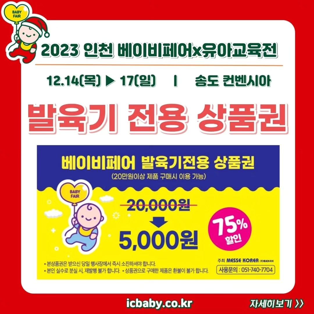 #인천베이비페어서포터즈 

인천베이비페어에서만 만나볼 수 있는 특별 상품권🤑
꼭 필요한데, 안 살수가 없는데! 부담되는 유모차/카시트/아기띠/웨건 발육기 제품😥

😎인천 베이비페어가 할인 쏩니다😎

발육기 제품 구매에 사용 가능한 2만원 상품권을 단돈 5천원에 판매 75% 할인된 가격🔥
5천원만 준비해주세요 😉
경품 수령처에서 구매 가능합니다.

행사 기간 내 100매 선착순 판매합니다💨

📌꼭 읽어주세요!📌
❗발육기 상품권은 "유모차 / 카시트 / 아기띠 / 웨건" 제품만 사용 가능합니다❗
-한 가족당 1매 구매 가능합니다.
-본 상품권은 구매한 당일 행사장에서 소진하셔야 합니다.
-본인 실수로 분실 시, 재발행 불가합니다,
-상품권으로 구매한 제품은 환불이 불가합니다.

🧸2023 인천 베이비페어
🗓️2023.12.14(목)-12.17(일)
📍 인천 송도컨벤시아
⏰관람시간:10시~17시30분(주말 18:00)