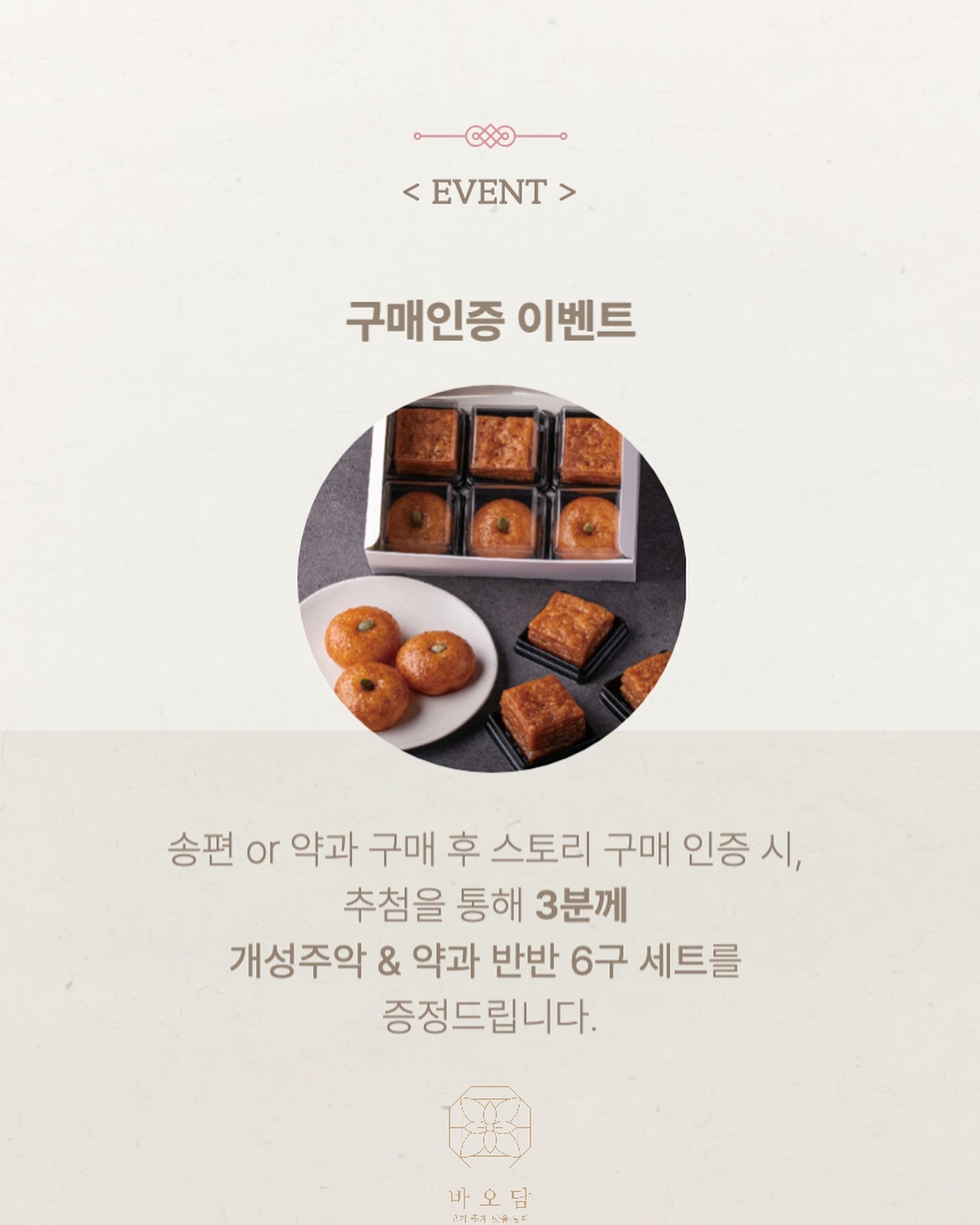 유리 x 바오담 추석 간식 선물 모음 ♥️
개성약과, 손송편, 흑임자인절미, 콩고물쑥인절미
총 네가지 전통간식 공구 진행해요! 

9월 2일 월 - 8일 일요일까지 진행하며
배송일 지정 가능합니다! 📦

개성약과는 전통 이북식 약과로 페스츄리처럼
겹겹이 쌓여져 부드럽게 바스라지는 식감이
자꾸 생각나는 맛이예요 ㅎㅎᩚ 
냉장 보관 추천하며 진저향이 은은해서 
물리지 않고 맛있어요 !!

<구성>
개성약과 2구 선물세트 
개성약과 160g 2통 + 선물상자 
정상가 29,900원 > 공구가 23,900원
*무료배송*

프리미엄 한식 디저트 브랜드 바오담은
온라인으로 떡 좀 시켜봤다 하면 다 아실거예요!

손송편, 흑임자인절미, 콩고물쑥인절미 모두 
쫄깃 하니 맛있어요 ! 특히 송편은 추석에 
빠질 수 없는 떡인데 냉동임에도 방금 떡집에서 
지어 온듯한 맛이 진짜 일품이에요 🍡🌱

<구성>
추석맞이 손송편세트 팩1
손송편 500g 2팩 + 흑임자인절미 1팩 + 콩고물쑥인절미 1팩
정상가 39,200원 > 공구가 29,900원

추석맞이 손송편세트 팩2
손송편 500g 4팩 + 흑임자인절미 2팩 + 콩고물쑥인절미 2팩
정상가 78,400원 > 공구가 58,900원

추석맞이 손송편세트 팩3
손송편 500g 6팩 + 흑임자인절미 3팩 + 콩고물쑥인절미 3팩
정상가 117,600원 > 공구가 87,900원

*세트2번 구성부터는 무료배송*