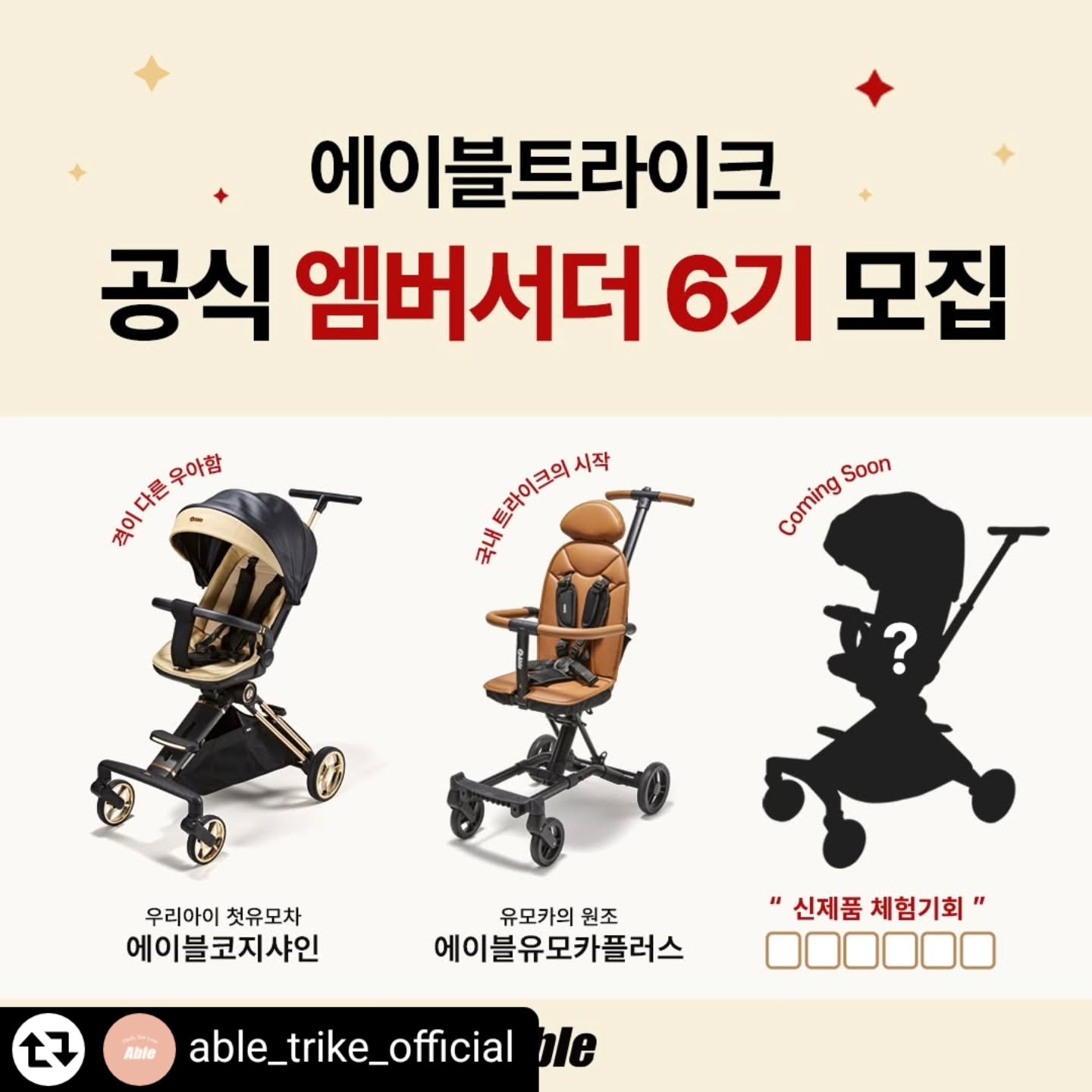 #리그램 - able_trike_official by get_regrammer
#에이블트라이크#엠버서더6기모집

어린아이부터 큰아이까지 
다양한 연령때 사용가능한 제품은 오직 에이블트라이크❤️

[ 에이블트라이크 공식 엠버서더 6기 ] 를 모집합니다.

제품을 누구보다도 빛내주실 수 있는분!
지금 바로 신청하고 소중한 추억을 남겨주세요❤️

* 。 • ˚ ˚ ˛ ˚ ˛ • 。* 。° 。* 。 • ˚* 。 • ˚* 。 • ˚• ˚* 。 • ˚* 。

✅모집대상: 6개월이후~7세 미만 아기를 둔 맘&대디
✅체험제품: 에이블코지샤인,에이블유모카플러스,커밍순 신제품
✅모집인원: 30 명
✅모집기간: 12.12(목) ~12.15(일),4일간
✅선정안내: 12.24(화) 개별연락 및 피드발표
✅활동기간: 1월~3월 / 총 3개월
(※신제품은 활동기간이 변경될 수 있습니다.)

✅활동내용
◽등하원,여행 등 릴스영상 필수
◽제품사용 영상 및 자사 이벤트 홍보
◽리뷰(3개월간,가이드 준수)
-인스타/맘카페/블로그 or 유튜브 리뷰 필수!!
(주,월별 리뷰활동 있음)
(※유튜브 활동시 선정확률 up!!)
◽ 자세한 가이드라인은 선정 후 전달드립니다.

✅활동혜택 - 총13명
◽첫달 우수활동자 10명 - 신제품 추가증정 
◽최종 우수활동자 3명 - 신세계 상품권 10만원권 증정 

✅신청방법
◽ able_trike_official팔로우 + 본 게시물 좋아요
◽ 본 게시물 리그램
◽ 프로필링크 ▶ 공식 엠버서더 6기 모집 ▶신청서 작성
◽ 친구소환+참여완료 댓글 남기기

💌유의사항
✅ 엠버서더 제품은 촬영용 제품으로 컬러랜덤 발송 될 수 있습니다.
✅ 체험제품은 개월수에 맞게 자사에서 매칭하여 선정됩니다.
✅ 엠버서더 활동시 체험리뷰 활동이 진행 됩니다.
✅ 엠버서더 기간내 동일군(유모차,트라이크) 활동은 동시에 할 수 없음을 알려드립니다.
✅ 게시글 비공개 전환 시 엠버서더에서 제외됩니다. (전체공개 필수)
✅ 리그램한 피드는 2주동안 유지해주셔야 합니다.
✅ 작성하신 후기는 마케팅 자료로 활용 될 수 있습니다.
✅ 엠버서더 당첨인원은 참여율 및 기타사정으로 변동 될 수 있습니다.

.
.