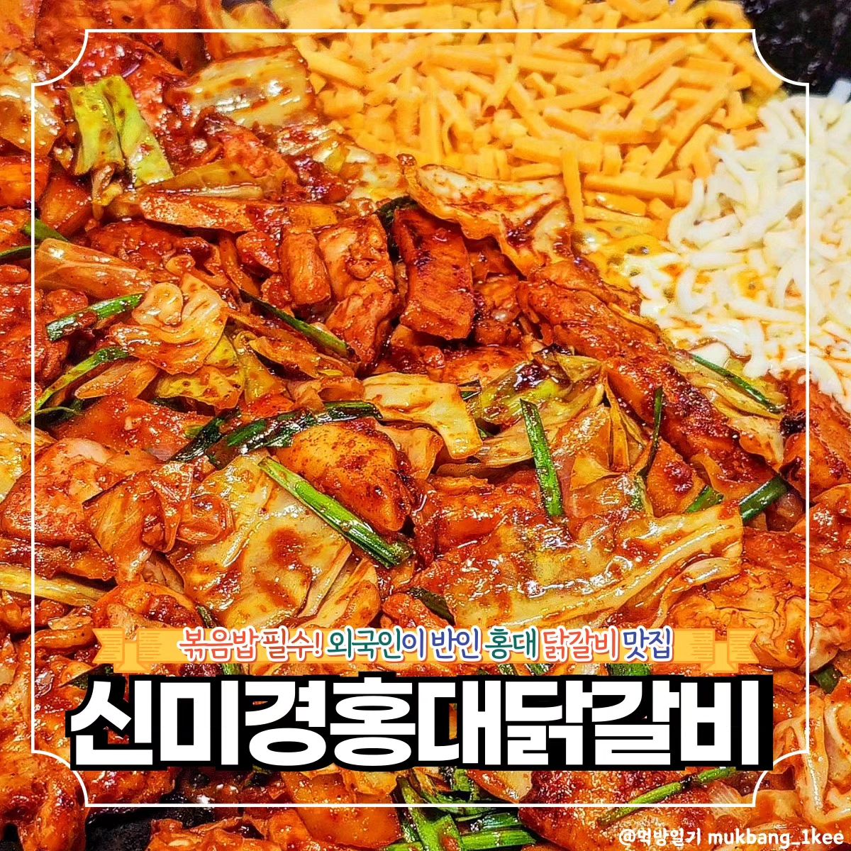 외국인이 더 많은 홍대 닭갈비! *협찬

🌿마포구 와우산로21길 31-10 (서교동)
🌿매일 11:00 - 22:40

볶음밥이 찐맛인 홍대 닭갈비 맛집
신미경홍대닭갈비 방문했다.

가게 들어서니 영어가 한국어보다
더 많이 들리는 게 외국인도 다들 
아는 유명 맛집인 게 실감났다.

맵기도 순한맛부터 매운맛까지
상황에 맞게 고를 수 있고,

볶음밥도 치즈와 날치알
옵션이 있어서 취향따라
골라잡으면 된다👍

닭갈비 원툴로 승부하는데도
북적북적하니 사람 많아서
역시 원조는 다르다 싶었다.

❣️메뉴추천

🐾치즈닭갈비 16.0
🐾날치알볶음밥 3.0

✨신미경홍대닭갈비 꿀팁
영수증을 가지고 가면 아이스크림을 할인받을 수 있다는데?!

🔸서울 맛집 더 알고싶다면
🔸먹방일기 팔로우

mukbang_1kee
mukbang_1kee
mukbang_1kee

💌같이 가고 싶은 톡방에 공유✨
💬같이 가고 싶은 사람을 태그✨
🏷️나중에 또 보고 싶으면 저장✨
🧡마음에 드는 곳이라면 좋아요✨

#협찬 #닭갈비 #치즈닭갈비 #치즈퐁듀닭갈비 #신미경닭갈비 #신미경홍대닭갈비 #홍대닭갈비 #홍대맛집#hongdeadakgalb #cheesefonduedakgalbi #チーズフォンデュタッカルビ #シン·ミギョン弘大タッカルビ #弘大タッカルビ #弘大奶酪铁板炒鸡排 #弘大铁板炒鸡排 #申美京弘大奶酪蔬菜炒鸡排 #申美京弘大蔬菜炒鸡排
