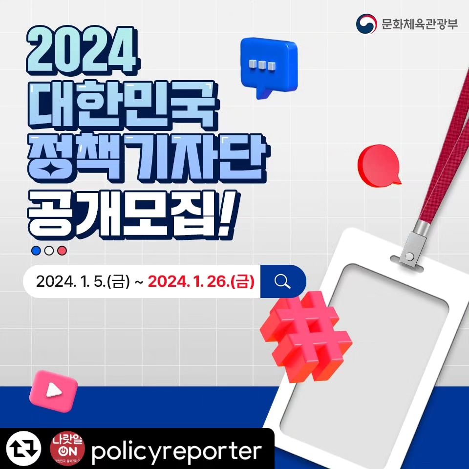 #리그램 - policyreporter by get_regrammer
2024 대한민국 정책기자단 모집! 📣🙌

2024년, 국민의 눈높이로
국민에게 필요한 정책, 국민이 알고 싶은 정책을
홍보하고 소통 할 “대한민국 정책기자단”을
문화체육관광부에서 모집합니다.

👇 대한민국 정책기자단 지원하기! 👇
https://forms.gle/sSdE1Yh6BbiooVLAA

*인스타그램은 프로필 링크를 통해 지원 가능합니다.
(링크가 안뜨는 경우 인스타그램 앱을 업데이트해 주세요.)

✅지원자격
대한민국 국민 누구나

✅모집기간
2024.1.5(금) ~ 2024.1.26.(금)

✅모집인원 및 분야
총 170여명 내외 (텍스트, SNS(페이스북, 인스타그램), 영상 )

✅발표
2024.02.21.(수)(예정)
* 최종합격자는 ‘대한민국 정책브리핑’ 사이트 공지 및 개별 통보

✅신청방법
구글 설문지 작성 후, 관련 분야 포트폴리오 제출

✅활동기간
2024년 발대식부터 1년간

🎁혜택
- 소정의 원고료 지급
- 우수활동자에 대해 문화체육관광부 장관상 시상
- 주요 정부행사 및 정책현장 탐방 기회 부여
- 기자단 내부 모임 활동 지원
- 워크숍 등 다양한 행사와 교육 참여

📍유의사항
- 제출한 자료는 지원자의 순수 저작물이어야 합니다.
- 타인의 글과 영상물을 도용할 경우 합격이 취소되거나 자격이 박탈 될 수 있습니다.

---------------------------------------------------------
📌아래 자료를 작성, 링크에 제출 해주시면 됩니다.

· 텍스트부문 : 아래 2개의 자료를 문서(워드 또는 PDF)로 작성, 업로드
(파일명에 지원자 이름 및 핸드폰 번호 기입 )
① 글쓰기 관련 주요 이력 및 지원 동기 (A4 1장 이내)
② 평소에 관심있는 정책에 대해 생활 속 사례를 담아 기사로 작성(A4 1장 이내)

· SNS부문 : 아래 세가지를 입력
① 대한민국 정책기자단 지원동기 (500자 이내로 작성)
② 정책을 홍보할 개인 SNS(페이스북 또는 인스타그램) 주소
③ 페이스북인 경우 친구수를, 인스타그램인 경우 팔로워 수를 입력해 주세요.

· 영상부문 : 아래 두가지를 입력
① 대한민국 정책기자단 지원동기 (500자 이내로 작성)
② 본인이 만든 영상 링크 또는 본인의 유튜브 채널 주소 입력
---------------------------------------------------------

※ 본 지원을 위해 입력한 자료는 철저하게 보안을 유지하여 진행하며,
기자 선발이 끝난 후 3개월 이내에 관련 자료 및 개인정보는 삭제하겠습니다.

여러분의 많은 지원을 기다립니다!😊
👇“2024 대한민국 정책기자단 되기” 클릭!👇
https://forms.gle/sSdE1Yh6BbiooVLAA

📞문의
- E-mail : 2022policyreporter@gmail.com(숫자확인!)
- T : 02-3152-6770
