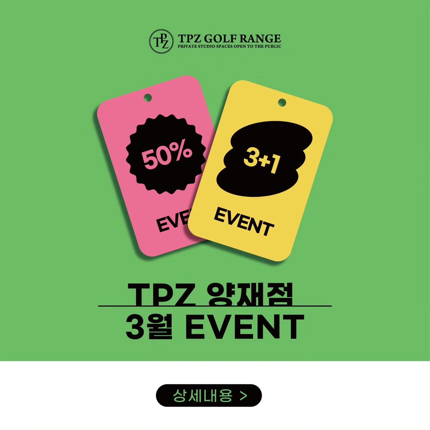ㅡㅡㅡㅡㅡㅡㅡㅡㅡㅡㅡㅡㅡ
TPZ 양재점 3월 프로모션 🏻‍♀🏌🏻‍♂

★(오전/오후/종일)월회원권★

✅ 오픈타석
  1개월 :  17만원
3+1개월 :  50만원
  6개월 :  80만원
  12개월 :  150만원

✅ 룸타석
  1개월 :  25만원
3+1개월 :  65만원
  6개월 :  110만원

✅오후권 구매시 +5만원 결제
✅종일권 이용시+10만원이 추가됩니다.

★ 양재점 월 회원권 구매시 ★
1. 3개월 구매시 1개월 추가지급 
2. 선착순 50명 
---------------------------------
★ 타석이용료 50%할인 이벤트 ★

- 오픈타석 / 1타임(55분) : 25,000원> 15,000원
- 룸타석 / 1타임(55분) : 40,000원> 20,000원

3월 프로모션 많은 관심 부탁드립니다. 🏌🏻‍♀🏌🏻‍♂
----------