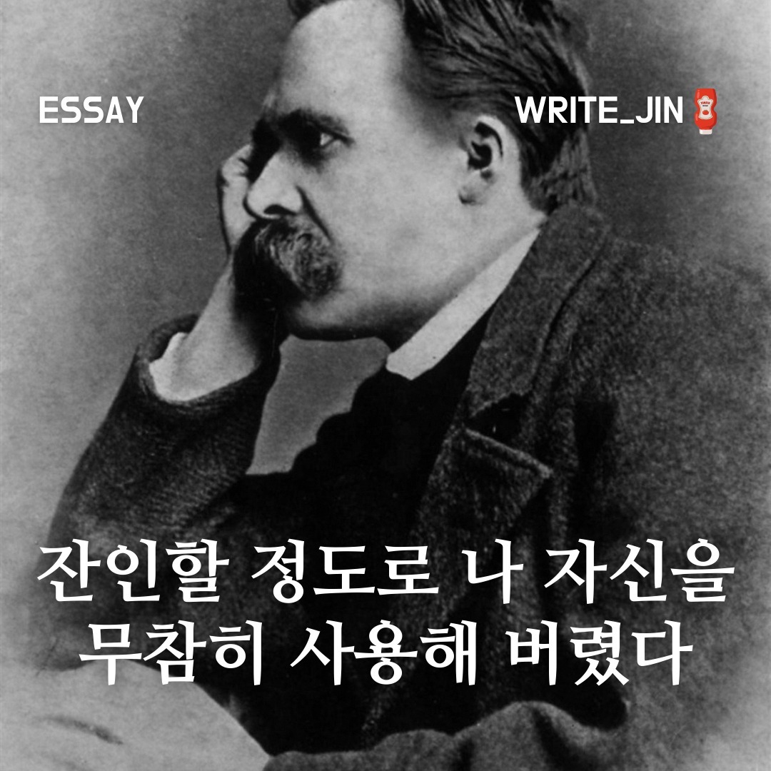 잔인할 정도로 나 자신을 무참히 사용해 버렸다

아포리즘(aphorism) : 깊은 체험적 진리를 간결하고 압축된 형식으로 나타낸 짧은 글

세계에서 가장 오래된 유명한 아포리즘은 히포크라테스의 《아포리즘》 첫머리에 나오는 “예술은 길고 인생은 짧다”라는 말이다. 

오늘은 니체의 아포리즘을 읽고 느낀 생각과 그의 문장들을 적어보려고 한다.

우선, 나 자신에 대해서 알아야한다. 그리스 서정시인 핀다로스의 말은 인용해보고자한다. 

“너 자신이 되어라”

위의 문장의 진정한 의미는 언제나 소수만 깨닫는다. 나 자신에게 던지는 왜?라는 질문에 분명한 답을 내놓을 수 있다면, 이후로는 모든 게 간단하다고 한다. 

SNS를 보며 타인의 욕망을 모방하는 시간 낭비로부터 자유로워진다. 먼저 나의 길을 분명히 정한다면, 남은 일은 보이는 그 길을 걸어가는 것 뿐이다.

나는 나를 통해 구별된다. 

맹목은 범죄중에 범죄다. 삶에 대한 범죄. 반대로 나는 단순히 몰랐다고 할 수 있겠는가. 예루살렘의 아이히만은 왜 목이 달렸는다. 무지의 죄도 죄다. 

어쩌면, 나는 잔인할 정도로 나 자신을 무참히 사용해버리고 있을 수도 있다. 

사회적 지위나 유대로 결속된 사회적 욕구에 사로잡혀 만들어진 의무에 내 자신을 쓰고 있었다. 

나의 삶이 옳았음을 선언하기 위해 나는 ‘디오니소스적’이라는 공식, 열광적으로 도취된 삶, 취해버린 삶을 꿈꿔야 한다는 것을 발견했다. 

의문이 생기면 나는 질문할 것이다. 그 의문이 어떤 비극적인 대답을 초래하더라도 상관하지 않을 것이다. 

살다보면 인생은 우리 생각처럼 녹록지 않다는 사실을 알게 된다. 

어쩌면 모두가 행복한 세상은 존재하지 않는다는 사실을 확인하고 절망할 때도 있다. 길이 보이지 않는다고 생각하고 어쩌면 끊긴 길이라고 생각이 들기도 한다. 

그래서 결심했다. 끊어진 길의 끝까지 가보기로.

ㅡㅡㅡㅡㅡㅡㅡㅡㅡㅡㅡㅡㅡㅡㅡㅡㅡㅡㅡㅡㅡㅡㅡㅡㅡ
🐻 한번 지나가면 다시 찾기 어려워요
 
🌟 저장 해놓으시고 언제든지 꺼내보세요

write___jin
write___jin
write___jin
ㅡㅡㅡㅡㅡㅡㅡㅡㅡㅡㅡㅡㅡㅡㅡㅡㅡㅡㅡㅡㅡㅡㅡㅡㅡ