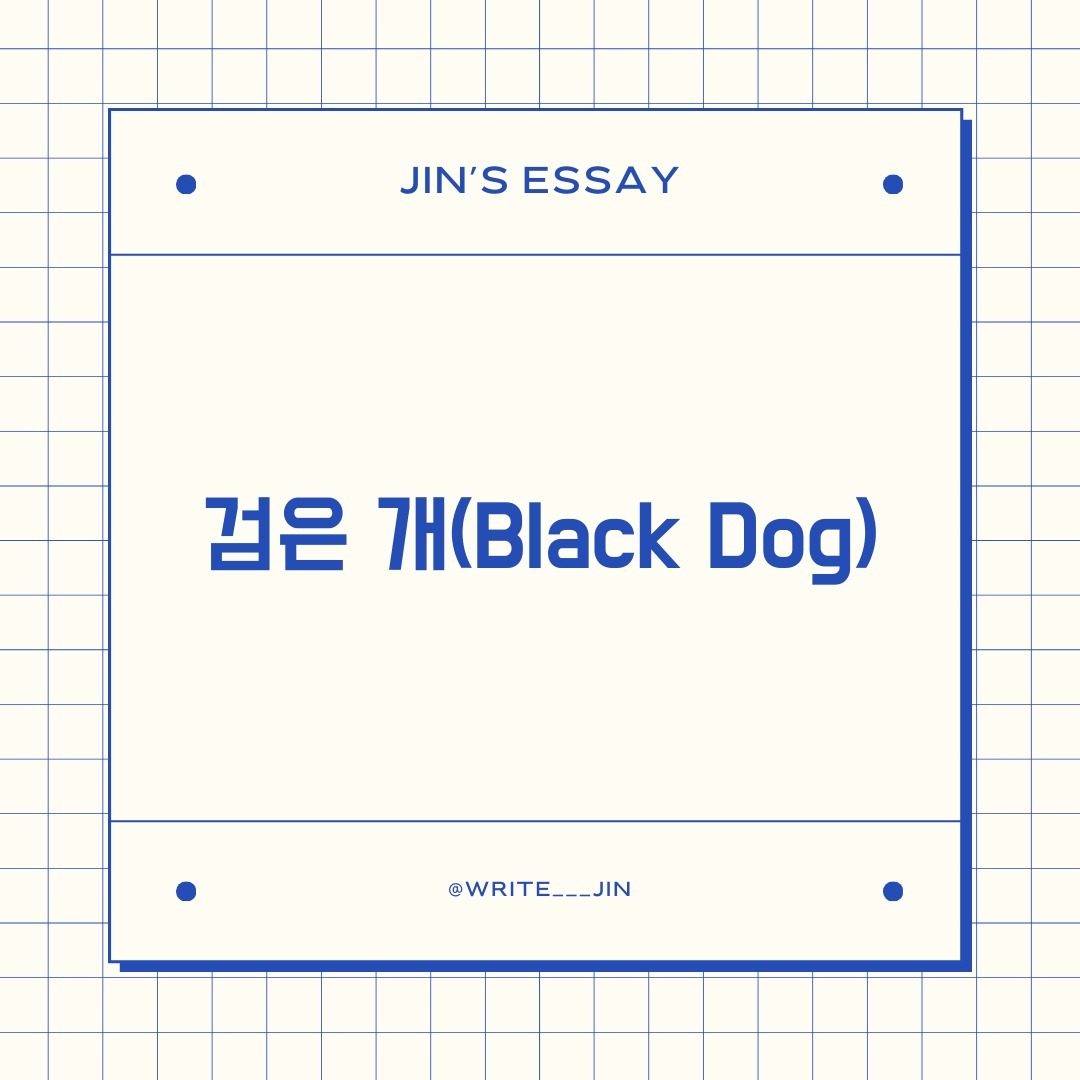 📌 검은 개(Black Dog)
 
 애통해하지 마라. 그리고 요구하지도 마라.

 -마르쿠스 아우렐리우스, 명상록, 7.43

ᜊ 나에게 가장 힘든 시기는 고삼 언저리부터 대학교 시절이었다. 물론 공부 때문은 아니었다.
BBC가 선정한 '위대한 영국인 100인'에서 1위로 올린 사람이 있다. 바로 윈스턴 처칠이다. 그는 세계대전 당시 위기에 빠져있던 영국을 결집하고 뛰어난 정치력과 날카로운 정무적 판단으로 그의 조국을 위험에서 구출해냈다. 그러나 그가 한 의외의 말이 있다.

한 평생 '검은 개(Black Dog)'가 나를 따라다녔다.

ᜊ 그는 어렸을 때부터 심한 우울증을 앓아왔고 노년에 다다랐을 때는 혹여 자신이 자살을 시도할까 봐 강 근처에도 가지 않고, 배를 절대 타지 않았다는 일화도 있다. 대담한 용기로 나라를 구한 그의 대외적인 모습과는 반대되는 모습이다. 그의 말 이후 검은 개는 현재까지 우울증의 상징으로 쓰이고는 한다.

ᜊ 앞서 말한 그 시절은 나에게 지금까지도 종종 찾아오는 검은 개의 기억으로 남아있다. 객관적으로 본다면, 나와 같은 또래의 집안의 상당수는 비슷한 경험을 했을 정도로 클리셰적인 상황이다. 어렸을 때부터 부족함 없이 자랐던 집에 위기가 찾아왔다. 당시 내가 살았던 동네는 그다지 잘 살지 못하던 동네였다. 그런 동네에서 우리 집은 상대적으로 잘살았던 집에 속했다. 넓은 아파트에 살면서 고급 세단을 타는 아버지를 본 친구들은 나보고 부럽다고 대놓고 말했던 적도 있었다. 

ᜊ 그럴 때마다 나는 오만한 창피함에 빠지고는 했다. 다르다는 것이 특권보다는 쑥스러운 감정이 들었다. 그런 오만함은 고등학생이 되자 사라졌다. 집에 있던 물품들에는 빨간 꽃들이 피기 시작했다. 그리고 얼마 뒤에 그 물품들은 수확되어 실려 갔다. 그리고 잠자는 방과 공부방이 따로 있었던 아파트에서 형과 붙어서 자야 하는 빌라로 이사하게 되었다. 

ᜊ 물론 당시에는 아무렇지 않다고 생각했다. 내가 어서 어른이 돼서 집안을 다시 일으키면 돼. 라는 생각하며, 나는 어쩌면 만화나 영화의 주인공처럼 잠시 시련을 겪는 거야. 금방 다시 원래대로 돌아올 거라는 믿음을 가지고 있었다. 

ᜊ 그러나 현실은 냉정했다. 상황은 좋아지지 않았다. 그리고 나는 개인(個人)에서 분인(分人)이 되어갔다. 타인들이 기대하는 나의 모습과 나 스스로가 알고 있는 모습이 생겼다. 그런 모습들의 괴리감을 느끼거나 마주할 때마다 내 마음속에는 검은 개가 찾아오고는 했다. 

ᜊ 끝이 안 보이도록 상황이 지속되면 그 뒤로 원망이 따라 나오고 기나긴 고통과 자기연민이 시작된다. 이는 수용이 아니다. 이미 일어나 버렸고 결코 돌이킬 수 없는 일을 잘못된 형태로 받아들이는 것이다. 

ᜊ 그때의 나는 검은 개와 싸우기 위해 책을 읽고 신에게 의지하고 글을 썼다. 물론 지금은 경제적인 상황은 좋아졌다. 그러나 막연한 미래와 갈피를 잡을 수 없는 몸의 통증들이 검은 개를 종종 마주하게 한다. 그럴 때마다 넘어지고 다시 일어나서 걸어가기를 반복했다
.
ᜊ 그러다 문득 그런 생각이 들었다. 검은 개와 꼭 싸워야 하는 걸까. 그 '검은 개'에게 물리지 않기 위하여 되려 그 '검은 개'를 파악하고 대처 방법은 없을까. 이후 공존하는 방법에 대해서 생각했다. 지금의 나는 검은 개가 찾아오면 담담하게 맞이한다. 

ᜊ 물론 우울한 감정은 어쩔 수 없는 것 같다. 내가 좋아하는 것들을 차분하게 하나둘씩 하고 좋아하는 사람들과 시간을 보내며 검은 개가 머물다 가기를 기다린다. 지금의 나는 그렇게 하고 있다. 오늘의 글은 나를 위한 다짐이며 스스로 건네는 위로다.