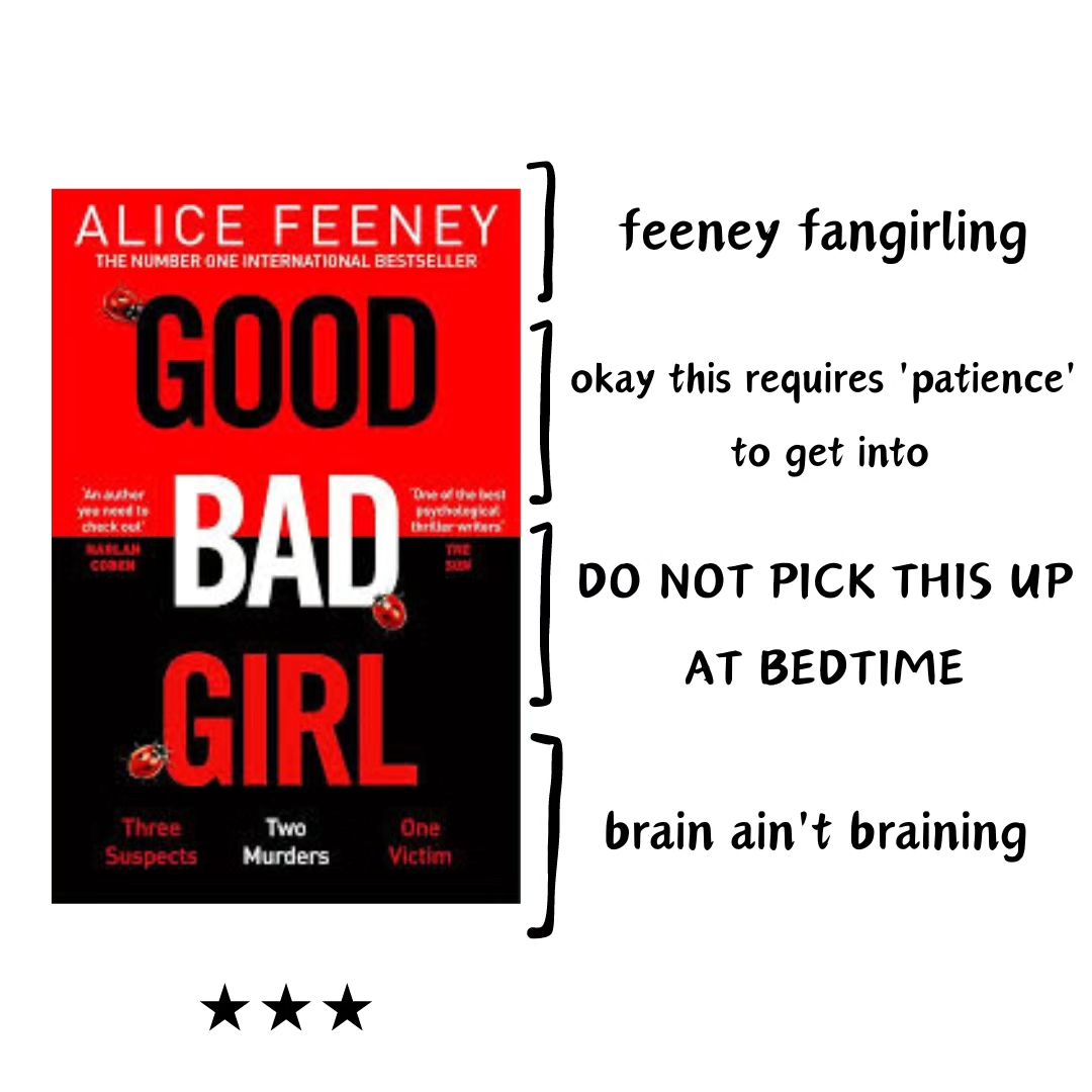 "It hurts when you know you are the least favourite child. When the least favourite child is the only child, it leaves a scar."😭

I'm sure we all have one book we read & questioned how does a person's brain work like this? Feeney's brain, that's constantly pumping out insane stories is one such cerebral matter to me. 

Twenty years after a baby is stolen from a stroller, sets off a series of events so convoluted that it forks your brain up. Edith (adorable btw), her daughter Clio & Patience, who is Edith's caretaker at the home weave a compelling story that you can't take your eyes off. Oh and there's FRANKIE too! That's already too many characters to keep track of without the insane storytelling & plot line. 
Feeney decides to open multiple POVs with many timelines, a family tree jumble ALONGWITH a murder?! Did I say she's a genius yet?

Mother-daughter relationships make this book compelling while the conflicts are chef's kiss. As I've said in my Feeney reviews before, her nonchalant writing of triggering occurrence like child abduction, murder, abuse is of constant wonder to me. I believe that's what makes her books akin to a drug. The fact that murder is just another plot point in this story & you're concerned about 20 other things in this book simultaneously is hilarious to me. The author reflects you with such expertise, it feels like a well played chess match with Magnus Carlsen - sure, you lose but at least you had fun losing to the maester. For the people claiming they guessed some twists, uh huh sure guys! I believe you.

Her Majesty prefers to write domestic thrillers & I must admit her marital discord thrillers are much closer to my heart than Daisy Darker & Good Bad Girl, which is the sole reason for my 3 star rating. Regardless, this book is confusing and I'm not ashamed to admit I ran to google "good bad girl ending explained" as soon as I finished this. My entire expression while reading this book can be summed up as "huhh?!", *confused ooga booga* & *pretending to understand what's happening*.

In sum, if Alice Feeney writes it, I read it (& love it).
Thank you for existing alicewriterland
#boosktagram #bookreview #booklover #thriller #review